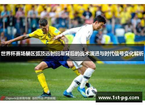 世界杯赛场禁区弧顶远射回潮背后的战术演进与时代信号变化解析