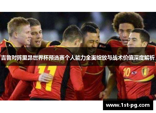 吉鲁对阵里昂世界杯预选赛个人能力全面绽放与战术价值深度解析