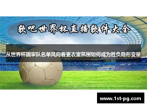 从世界杯国家队名单风向看更衣室氛围如何成为胜负隐形变量