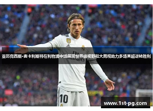 亚历克西斯·麦卡利斯特在利物浦中场展现世界级视野和大局观助力多场英超逆转胜利 亚历克西斯·麦卡利斯特在利物浦中场展现世界级视野和大局观助力多场英超逆转胜利