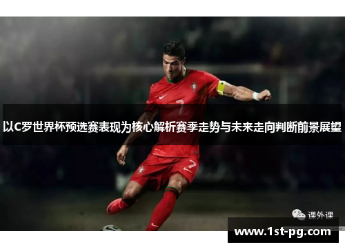 以C罗世界杯预选赛表现为核心解析赛季走势与未来走向判断前景展望 以C罗世界杯预选赛表现为核心解析赛季走势与未来走向判断前景展望