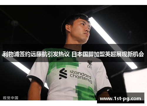利物浦签约远藤航引发热议 日本国脚加盟英超展现新机会 利物浦签约远藤航引发热议 日本国脚加盟英超展现新机会