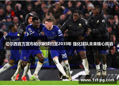 切尔西官方宣布帕尔默续约至2033年 强化球队未来核心阵容