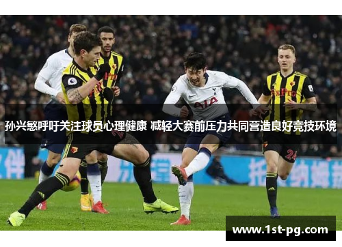 孙兴慜呼吁关注球员心理健康 减轻大赛前压力共同营造良好竞技环境 孙兴慜呼吁关注球员心理健康 减轻大赛前压力共同营造良好竞技环境