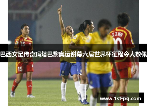 巴西女足传奇玛塔巴黎奥运谢幕六届世界杯征程令人敬佩 巴西女足传奇玛塔巴黎奥运谢幕六届世界杯征程令人敬佩