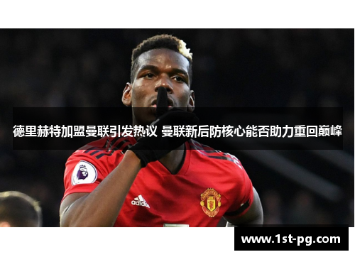 德里赫特加盟曼联引发热议 曼联新后防核心能否助力重回巅峰 德里赫特加盟曼联引发热议 曼联新后防核心能否助力重回巅峰