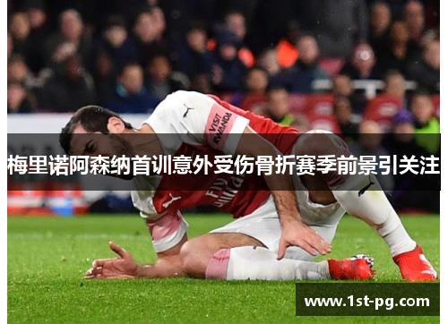 梅里诺阿森纳首训意外受伤骨折赛季前景引关注