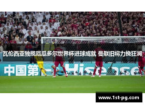 瓦伦西亚独揽厄瓜多尔世界杯进球成就 曼联旧将力挽狂澜