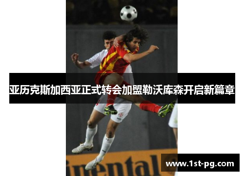 亚历克斯加西亚正式转会加盟勒沃库森开启新篇章