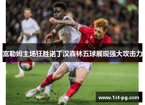 富勒姆主场狂胜诺丁汉森林五球展现强大攻击力 富勒姆主场狂胜诺丁汉森林五球展现强大攻击力