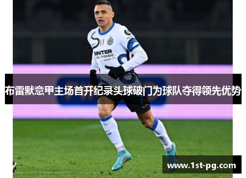 布雷默意甲主场首开纪录头球破门为球队夺得领先优势