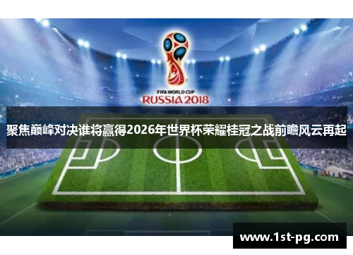 聚焦巅峰对决谁将赢得2026年世界杯荣耀桂冠之战前瞻风云再起 聚焦巅峰对决谁将赢得2026年世界杯荣耀桂冠之战前瞻风云再起