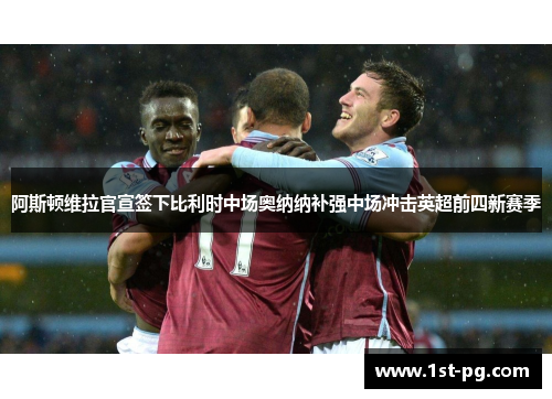 阿斯顿维拉官宣签下比利时中场奥纳纳补强中场冲击英超前四新赛季 阿斯顿维拉官宣签下比利时中场奥纳纳补强中场冲击英超前四新赛季