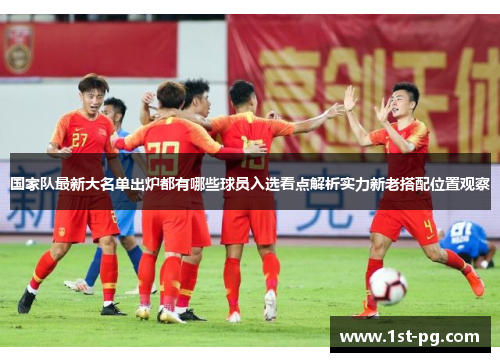 国家队最新大名单出炉都有哪些球员入选看点解析实力新老搭配位置观察 国家队最新大名单出炉都有哪些球员入选看点解析实力新老搭配位置观察