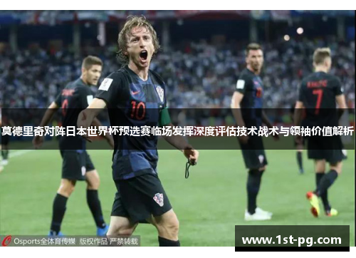 莫德里奇对阵日本世界杯预选赛临场发挥深度评估技术战术与领袖价值解析 莫德里奇对阵日本世界杯预选赛临场发挥深度评估技术战术与领袖价值解析