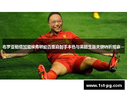 布罗亚租借加盟埃弗顿能否重启射手本色与英超生涯关键转折观察一
